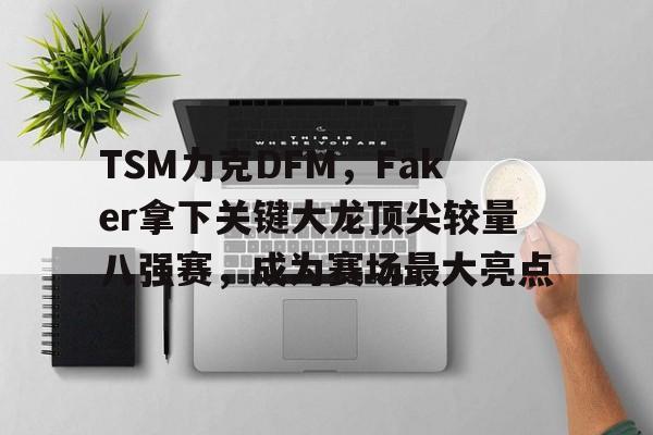 开云APP-TSM力克DFM，Faker拿下关键大龙顶尖较量八强赛，成为赛场最大亮点的简单介绍